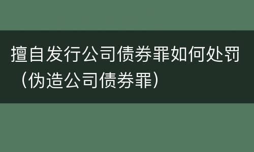 擅自发行公司债券罪如何处罚（伪造公司债券罪）