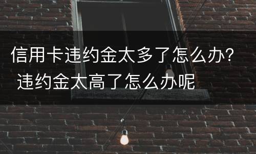 信用卡违约金太多了怎么办？ 违约金太高了怎么办呢