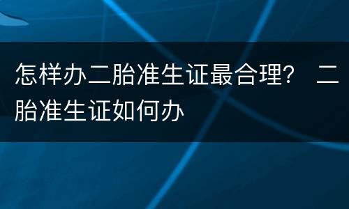 怎样办二胎准生证最合理？ 二胎准生证如何办