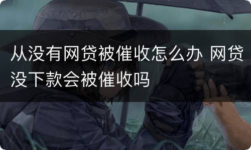 从没有网贷被催收怎么办 网贷没下款会被催收吗