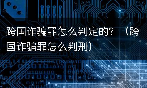 跨国诈骗罪怎么判定的？（跨国诈骗罪怎么判刑）