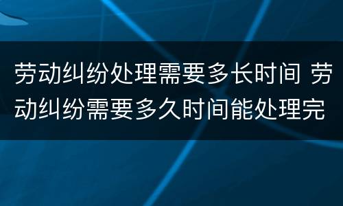 劳动纠纷处理需要多长时间 劳动纠纷需要多久时间能处理完