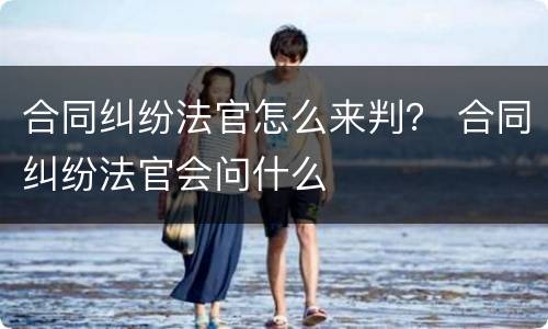 合同纠纷法官怎么来判？ 合同纠纷法官会问什么