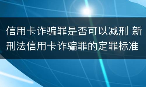 信用卡诈骗罪是否可以减刑 新刑法信用卡诈骗罪的定罪标准?