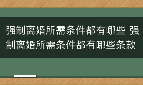 强制离婚所需条件都有哪些 强制离婚所需条件都有哪些条款