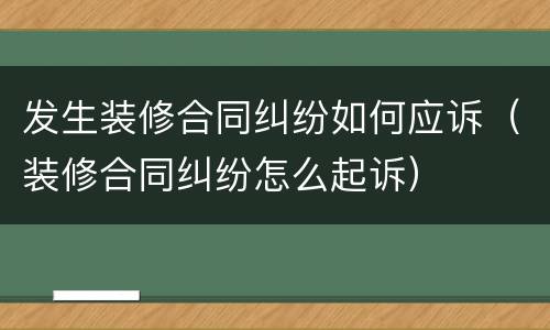 发生装修合同纠纷如何应诉（装修合同纠纷怎么起诉）