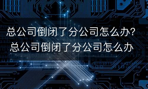 总公司倒闭了分公司怎么办？ 总公司倒闭了分公司怎么办
