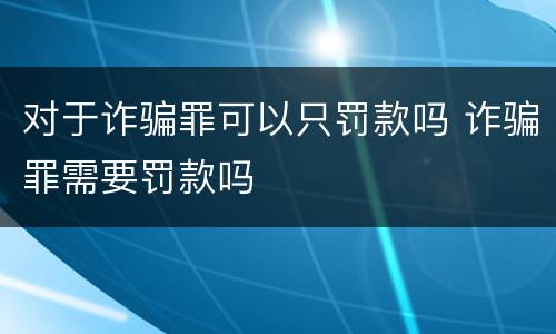 对于诈骗罪可以只罚款吗 诈骗罪需要罚款吗