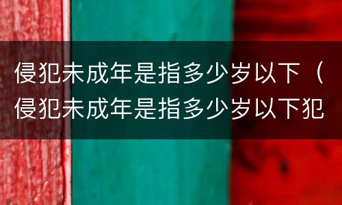 侵犯未成年是指多少岁以下（侵犯未成年是指多少岁以下犯罪）
