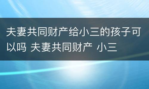 夫妻共同财产给小三的孩子可以吗 夫妻共同财产 小三
