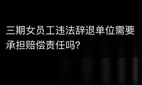 三期女员工违法辞退单位需要承担赔偿责任吗？