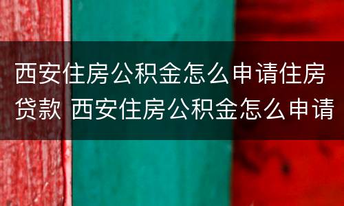 西安住房公积金怎么申请住房贷款 西安住房公积金怎么申请住房贷款