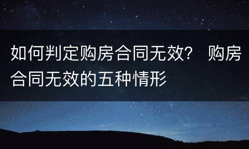 如何判定购房合同无效？ 购房合同无效的五种情形