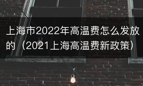 上海市2022年高温费怎么发放的（2021上海高温费新政策）