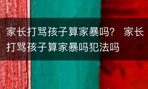 家长打骂孩子算家暴吗？ 家长打骂孩子算家暴吗犯法吗