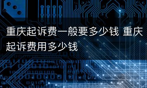 重庆起诉费一般要多少钱 重庆起诉费用多少钱