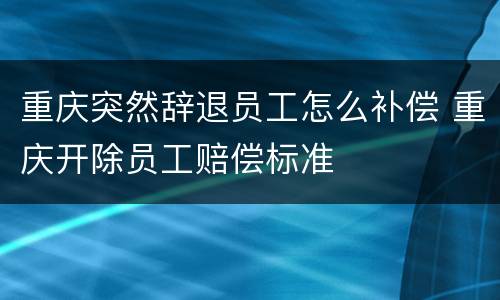 重庆突然辞退员工怎么补偿 重庆开除员工赔偿标准
