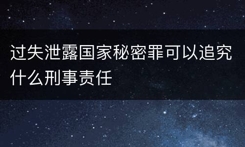 过失泄露国家秘密罪可以追究什么刑事责任