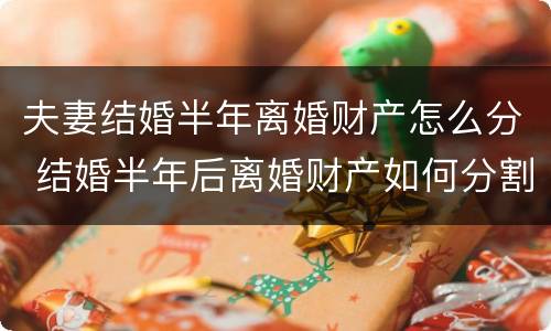 夫妻结婚半年离婚财产怎么分 结婚半年后离婚财产如何分割