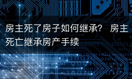 房主死了房子如何继承？ 房主死亡继承房产手续