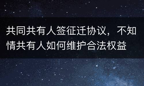 共同共有人签征迁协议，不知情共有人如何维护合法权益