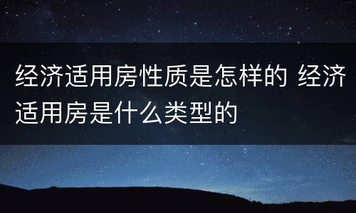 经济适用房性质是怎样的 经济适用房是什么类型的