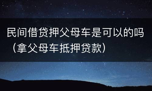 民间借贷押父母车是可以的吗（拿父母车抵押贷款）
