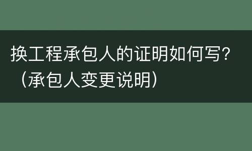 换工程承包人的证明如何写？（承包人变更说明）
