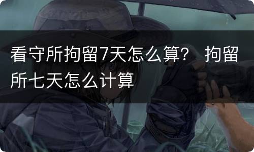 看守所拘留7天怎么算？ 拘留所七天怎么计算