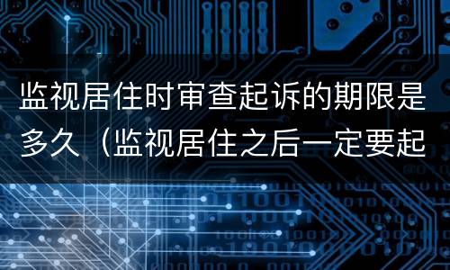 监视居住时审查起诉的期限是多久（监视居住之后一定要起诉吗）