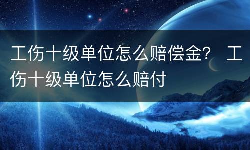 工伤十级单位怎么赔偿金？ 工伤十级单位怎么赔付