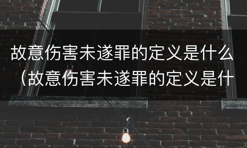 故意伤害未遂罪的定义是什么（故意伤害未遂罪的定义是什么）