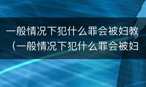 一般情况下犯什么罪会被妇教（一般情况下犯什么罪会被妇教处罚）