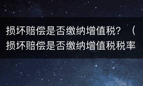 损坏赔偿是否缴纳增值税？（损坏赔偿是否缴纳增值税税率）
