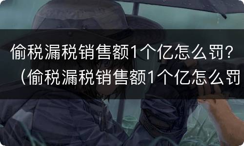 偷税漏税销售额1个亿怎么罚？（偷税漏税销售额1个亿怎么罚）