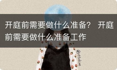 开庭前需要做什么准备？ 开庭前需要做什么准备工作
