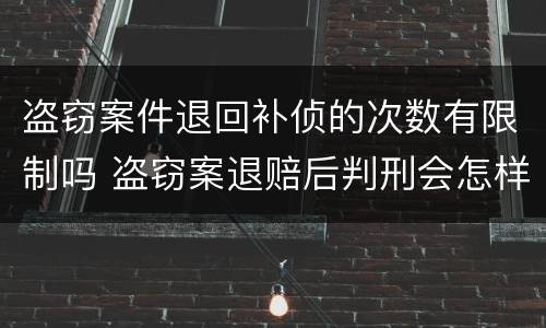 盗窃案件退回补侦的次数有限制吗 盗窃案退赔后判刑会怎样
