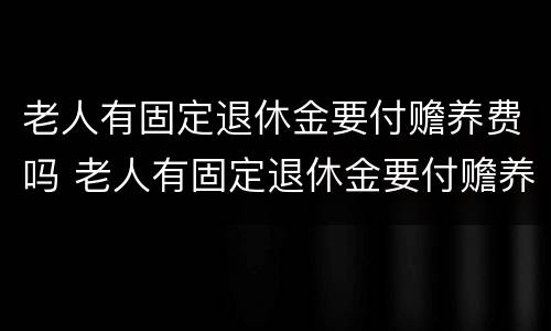 老人有固定退休金要付赡养费吗 老人有固定退休金要付赡养费吗