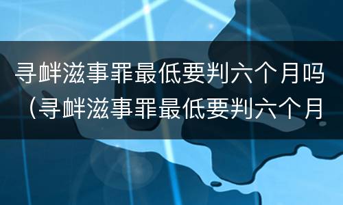 寻衅滋事罪最低要判六个月吗（寻衅滋事罪最低要判六个月吗判多少年）