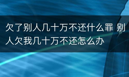 欠了别人几十万不还什么罪 别人欠我几十万不还怎么办