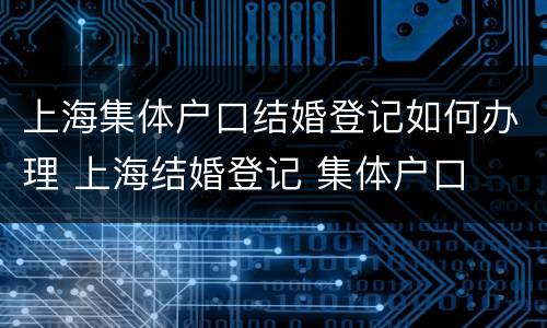 上海集体户口结婚登记如何办理 上海结婚登记 集体户口