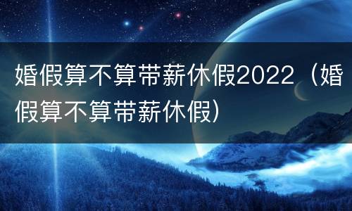 婚假算不算带薪休假2022（婚假算不算带薪休假）