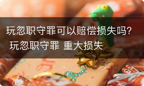 玩忽职守罪可以赔偿损失吗？ 玩忽职守罪 重大损失