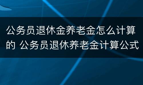公务员退休金养老金怎么计算的 公务员退休养老金计算公式