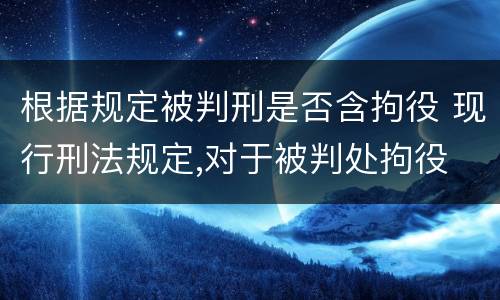 根据规定被判刑是否含拘役 现行刑法规定,对于被判处拘役