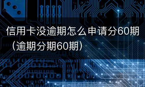 信用卡没逾期怎么申请分60期（逾期分期60期）