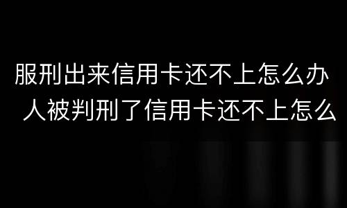 服刑出来信用卡还不上怎么办 人被判刑了信用卡还不上怎么办
