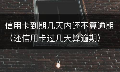 信用卡到期几天内还不算逾期（还信用卡过几天算逾期）