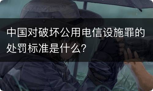 中国对破坏公用电信设施罪的处罚标准是什么？