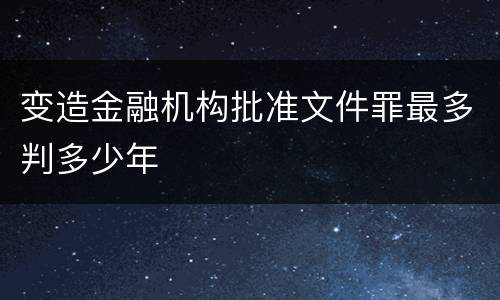 变造金融机构批准文件罪最多判多少年
